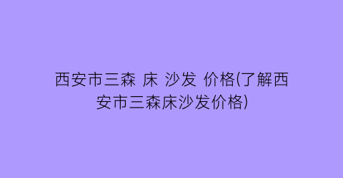 西安市三森 床 沙发 价格(了解西安市三森床沙发价格)